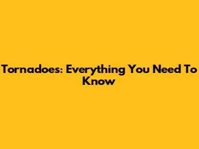 Tornadoes: Everything You Need To Know