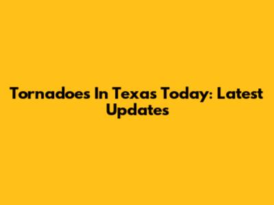 Tornadoes In Texas Today: Latest Updates