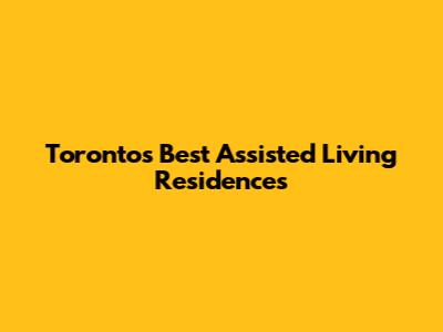 Toronto's Best Assisted Living Residences