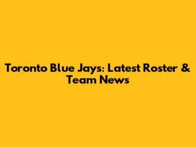 Toronto Blue Jays: Latest Roster & Team News