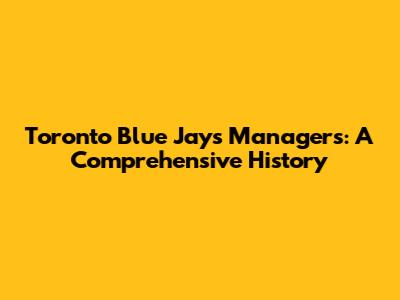 Toronto Blue Jays Managers: A Comprehensive History
