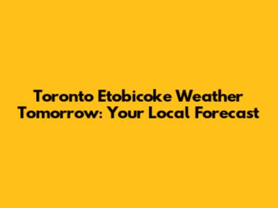 Toronto Etobicoke Weather Tomorrow: Your Local Forecast