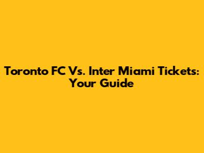Toronto FC Vs. Inter Miami Tickets: Your Guide