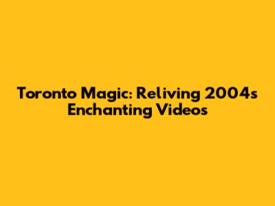 Toronto Magic: Reliving 2004's Enchanting Videos