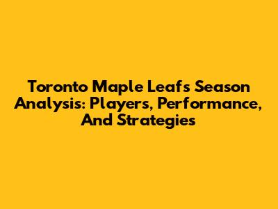 Toronto Maple Leafs Season Analysis: Players, Performance, And Strategies