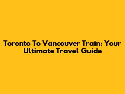 Toronto To Vancouver Train: Your Ultimate Travel Guide