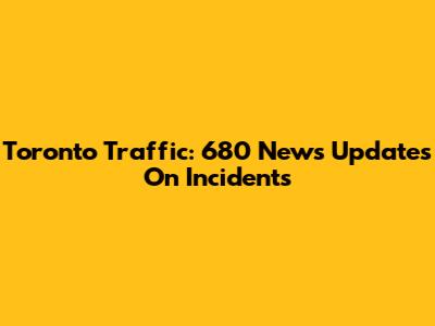 Toronto Traffic: 680 News Updates On Incidents