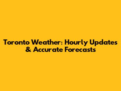 Toronto Weather: Hourly Updates & Accurate Forecasts