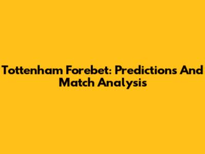 Tottenham Forebet: Predictions And Match Analysis