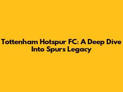 Tottenham Hotspur FC: A Deep Dive Into Spurs' Legacy