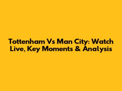 Tottenham Vs Man City: Watch Live, Key Moments & Analysis