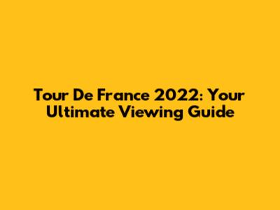 Tour De France 2022: Your Ultimate Viewing Guide