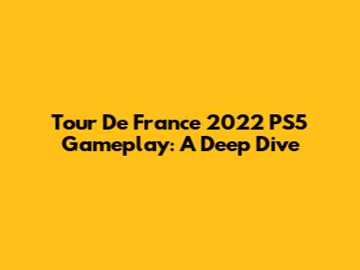 Tour De France 2022 PS5 Gameplay: A Deep Dive