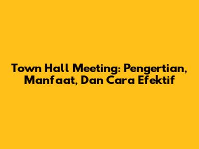 Town Hall Meeting: Pengertian, Manfaat, Dan Cara Efektif