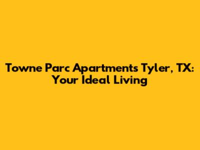 Towne Parc Apartments Tyler, TX: Your Ideal Living