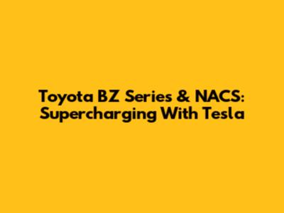 Toyota BZ Series & NACS: Supercharging With Tesla
