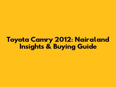 Toyota Camry 2012: Nairaland Insights & Buying Guide