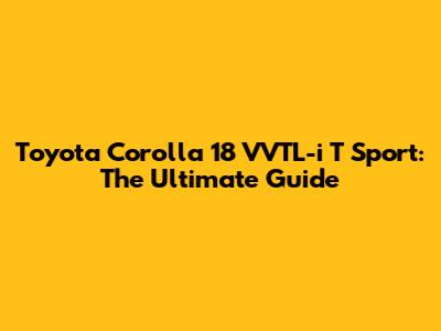 Toyota Corolla 18 VVTL-i T Sport: The Ultimate Guide