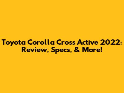 Toyota Corolla Cross Active 2022: Review, Specs, & More!