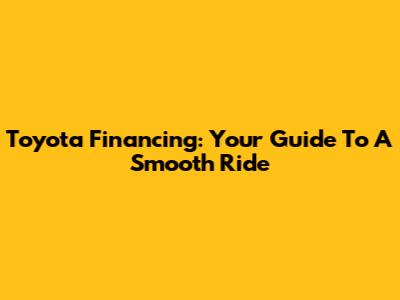 Toyota Financing: Your Guide To A Smooth Ride