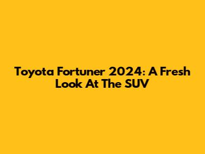 Toyota Fortuner 2024: A Fresh Look At The SUV