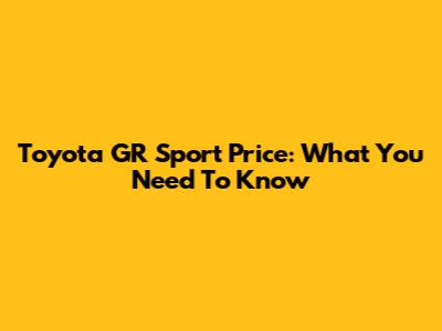 Toyota GR Sport Price: What You Need To Know
