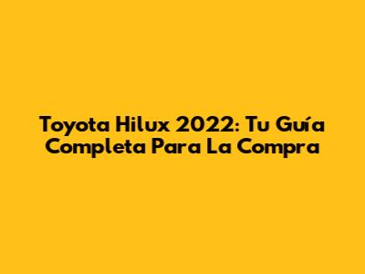 Toyota Hilux 2022: Tu Guía Completa Para La Compra