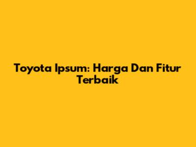 Toyota Ipsum: Harga Dan Fitur Terbaik