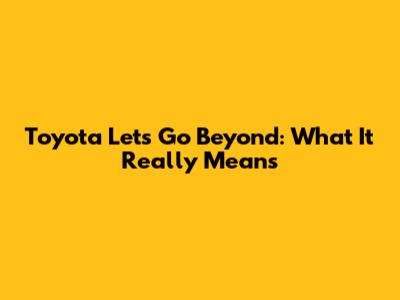 Toyota Let's Go Beyond: What It Really Means