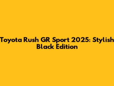 Toyota Rush GR Sport 2025: Stylish Black Edition