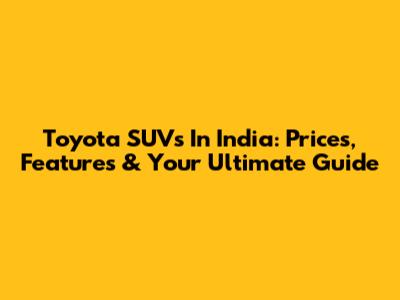 Toyota SUVs In India: Prices, Features & Your Ultimate Guide