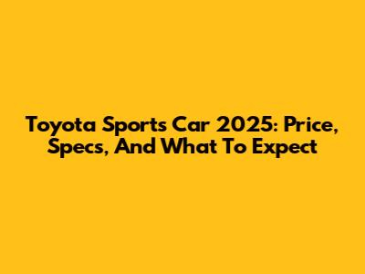 Toyota Sports Car 2025: Price, Specs, And What To Expect