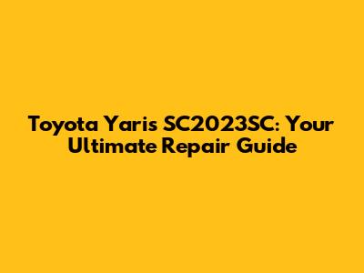 Toyota Yaris SC2023SC: Your Ultimate Repair Guide