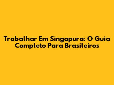 Trabalhar Em Singapura: O Guia Completo Para Brasileiros
