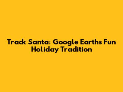 Track Santa: Google Earth's Fun Holiday Tradition