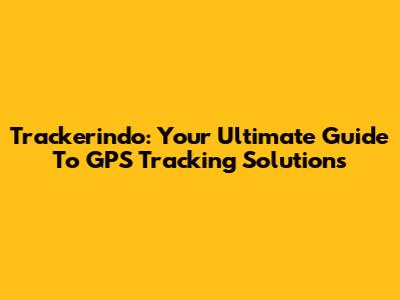 Trackerindo: Your Ultimate Guide To GPS Tracking Solutions