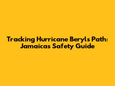 Tracking Hurricane Beryl's Path: Jamaica's Safety Guide