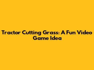 Tractor Cutting Grass: A Fun Video Game Idea