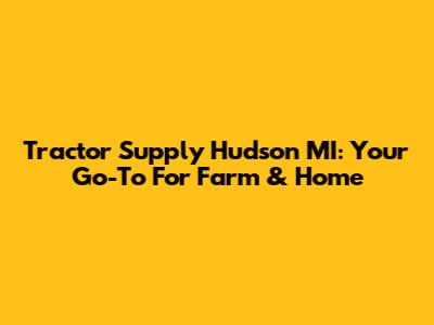 Tractor Supply Hudson MI: Your Go-To For Farm & Home