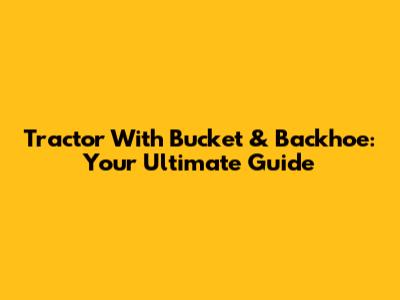 Tractor With Bucket & Backhoe: Your Ultimate Guide