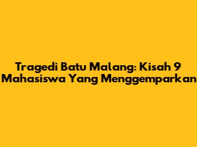 Tragedi Batu Malang: Kisah 9 Mahasiswa Yang Menggemparkan