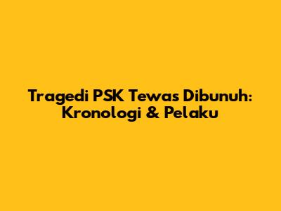 Tragedi PSK Tewas Dibunuh: Kronologi & Pelaku