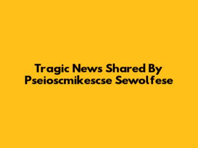 Tragic News Shared By Pseioscmikescse Sewolfese