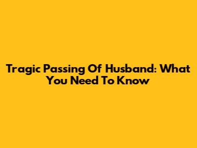 Tragic Passing Of Husband: What You Need To Know