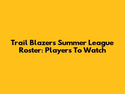Trail Blazers Summer League Roster: Players To Watch