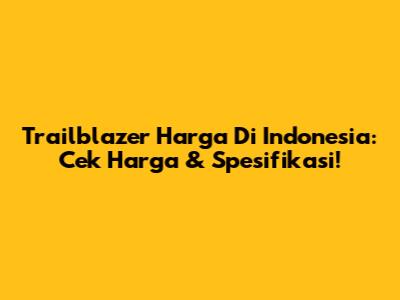 Trailblazer Harga Di Indonesia: Cek Harga & Spesifikasi!