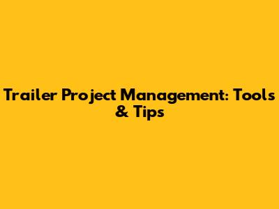 Trailer Project Management: Tools & Tips