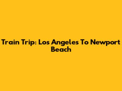 Train Trip: Los Angeles To Newport Beach