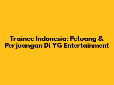 Trainee Indonesia: Peluang & Perjuangan Di YG Entertainment