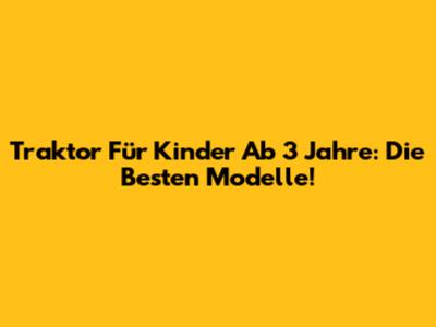 Traktor Für Kinder Ab 3 Jahre: Die Besten Modelle!